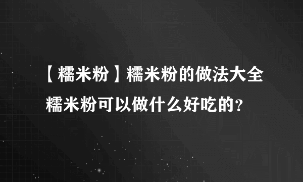 【糯米粉】糯米粉的做法大全 糯米粉可以做什么好吃的？