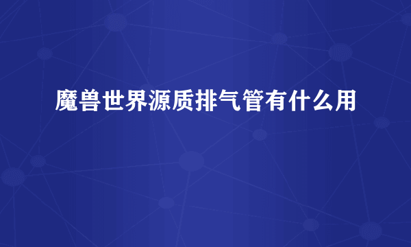 魔兽世界源质排气管有什么用