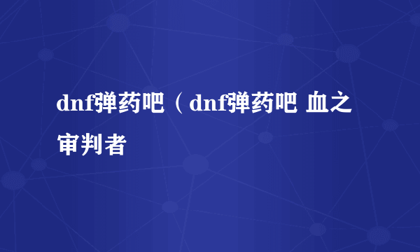 dnf弹药吧（dnf弹药吧 血之审判者