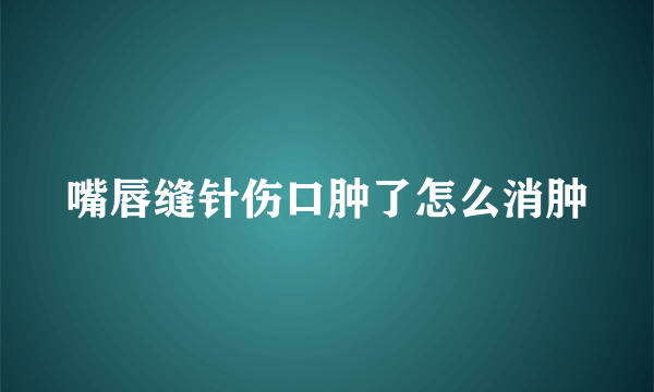 嘴唇缝针伤口肿了怎么消肿