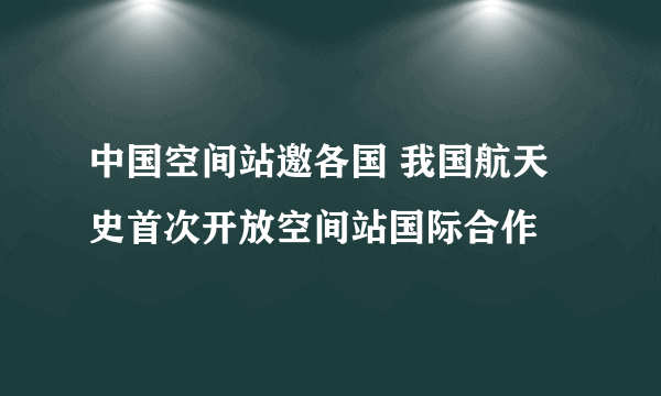 中国空间站邀各国 我国航天史首次开放空间站国际合作