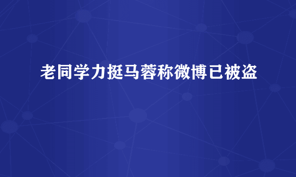 老同学力挺马蓉称微博已被盗