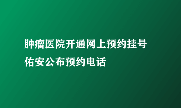 肿瘤医院开通网上预约挂号 佑安公布预约电话