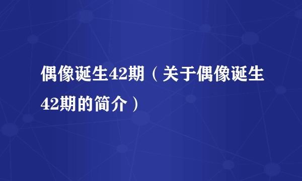 偶像诞生42期（关于偶像诞生42期的简介）