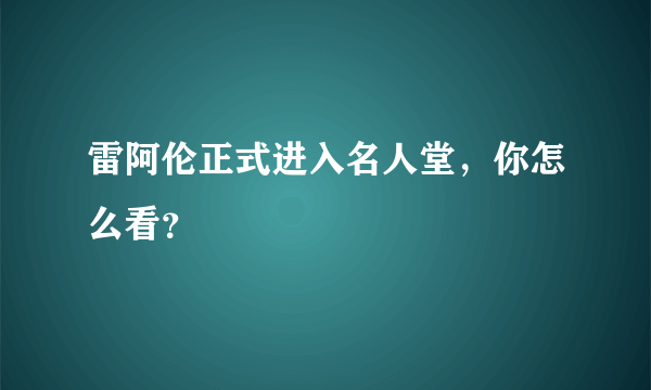 雷阿伦正式进入名人堂，你怎么看？