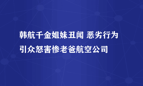 韩航千金姐妹丑闻 恶劣行为引众怒害惨老爸航空公司