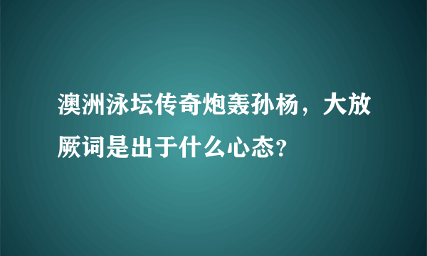 澳洲泳坛传奇炮轰孙杨，大放厥词是出于什么心态？