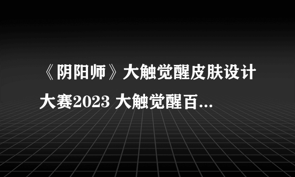 《阴阳师》大触觉醒皮肤设计大赛2023 大触觉醒百绘罗衣皮肤设计大赛规则介绍