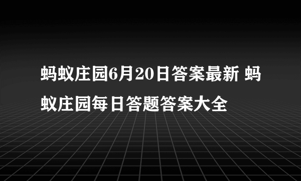 蚂蚁庄园6月20日答案最新 蚂蚁庄园每日答题答案大全