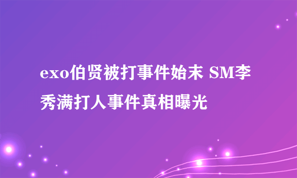 exo伯贤被打事件始末 SM李秀满打人事件真相曝光