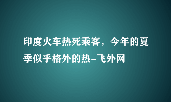 印度火车热死乘客，今年的夏季似乎格外的热-飞外网