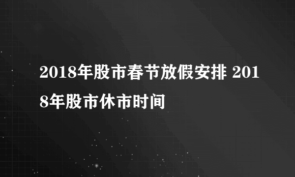 2018年股市春节放假安排 2018年股市休市时间