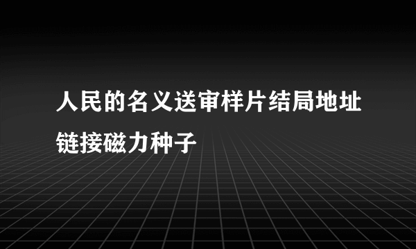 人民的名义送审样片结局地址链接磁力种子