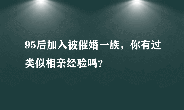 95后加入被催婚一族，你有过类似相亲经验吗？