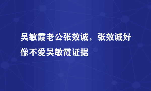 吴敏霞老公张效诚，张效诚好像不爱吴敏霞证据 