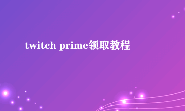 twitch prime领取教程