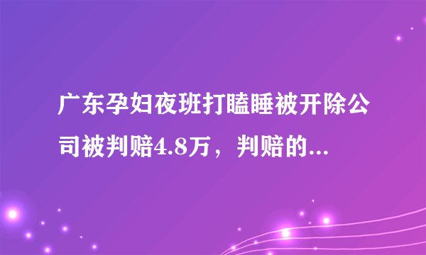 广东孕妇夜班打瞌睡被开除公司被判赔4.8万，判赔的依据是什么？