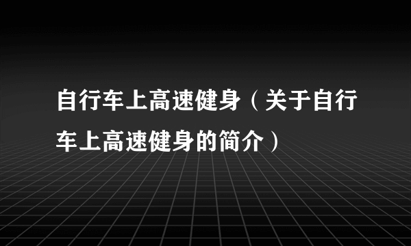 自行车上高速健身（关于自行车上高速健身的简介）