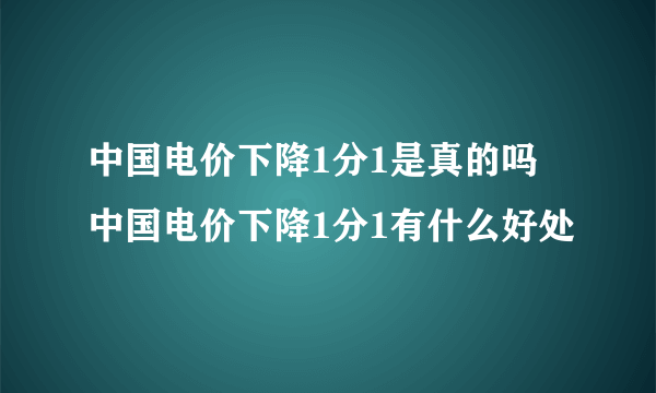 中国电价下降1分1是真的吗 中国电价下降1分1有什么好处