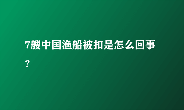 7艘中国渔船被扣是怎么回事？