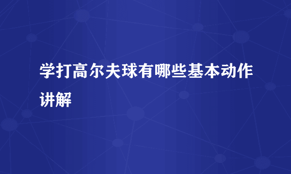 学打高尔夫球有哪些基本动作讲解