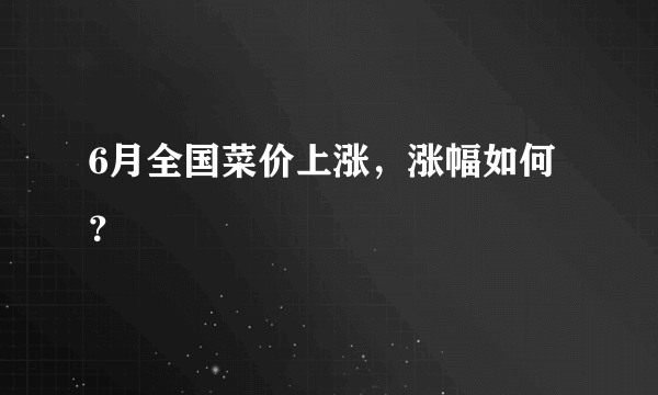 6月全国菜价上涨，涨幅如何？