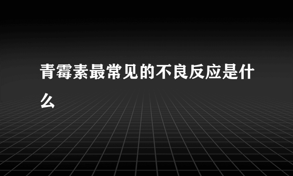 青霉素最常见的不良反应是什么