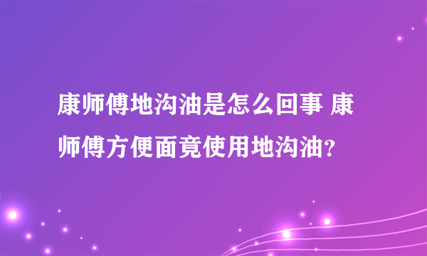 康师傅地沟油是怎么回事 康师傅方便面竟使用地沟油？