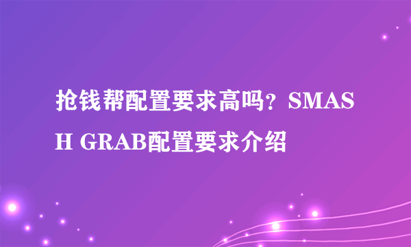 抢钱帮配置要求高吗？SMASH GRAB配置要求介绍