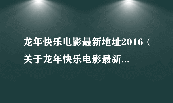 龙年快乐电影最新地址2016（关于龙年快乐电影最新地址2016的简介）