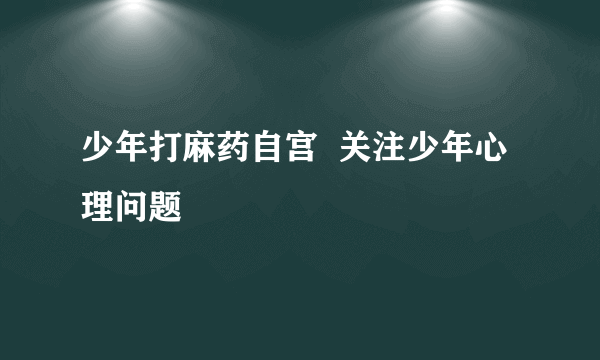 少年打麻药自宫  关注少年心理问题