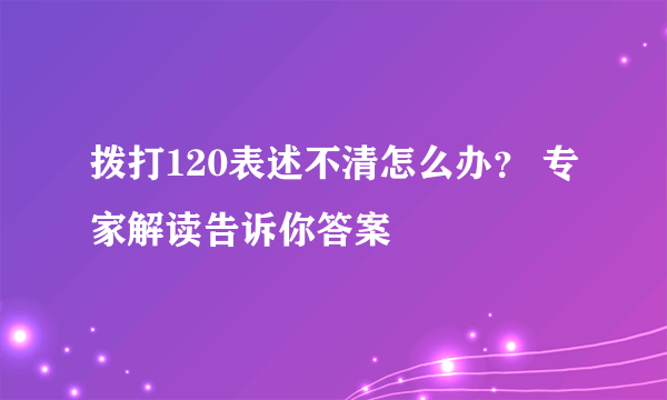 拨打120表述不清怎么办？ 专家解读告诉你答案