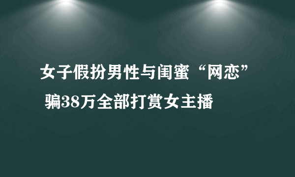 女子假扮男性与闺蜜“网恋” 骗38万全部打赏女主播