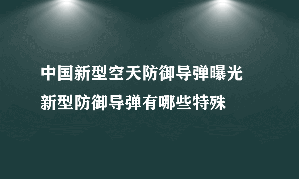 中国新型空天防御导弹曝光 新型防御导弹有哪些特殊