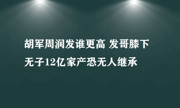 胡军周润发谁更高 发哥膝下无子12亿家产恐无人继承