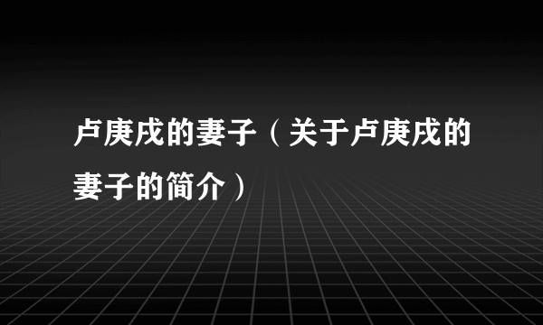 卢庚戌的妻子（关于卢庚戌的妻子的简介）