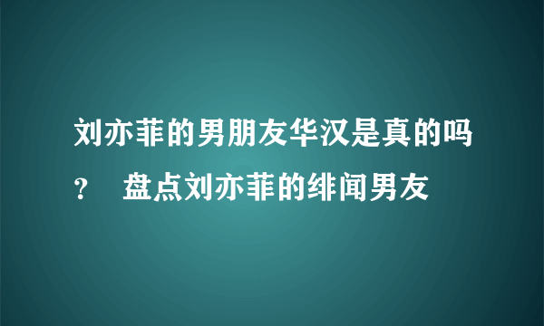 刘亦菲的男朋友华汉是真的吗？  盘点刘亦菲的绯闻男友