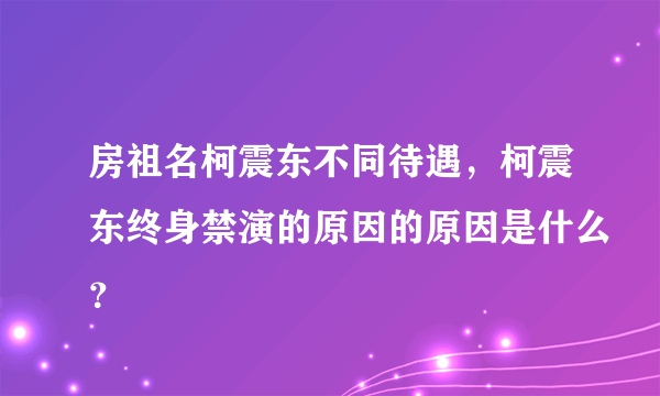 房祖名柯震东不同待遇，柯震东终身禁演的原因的原因是什么？