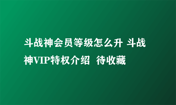 斗战神会员等级怎么升 斗战神VIP特权介绍  待收藏