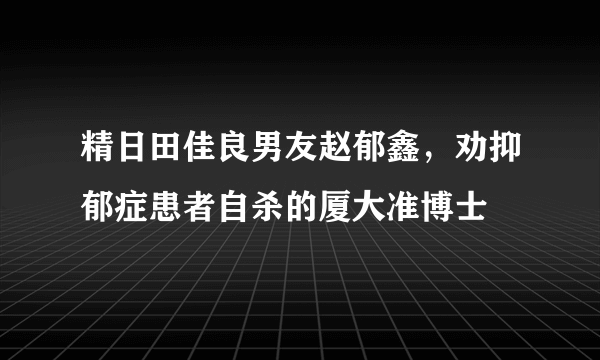 精日田佳良男友赵郁鑫，劝抑郁症患者自杀的厦大准博士