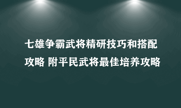 七雄争霸武将精研技巧和搭配攻略 附平民武将最佳培养攻略