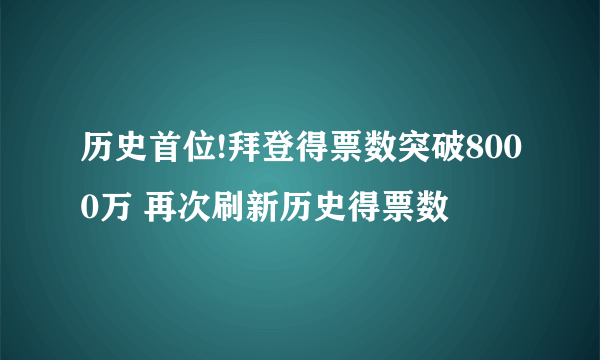 历史首位!拜登得票数突破8000万 再次刷新历史得票数