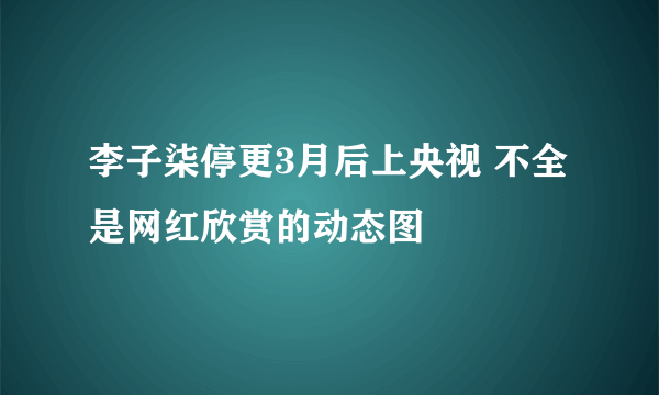 李子柒停更3月后上央视 不全是网红欣赏的动态图