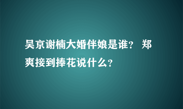 吴京谢楠大婚伴娘是谁？ 郑爽接到捧花说什么？