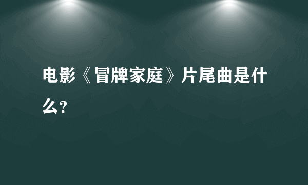 电影《冒牌家庭》片尾曲是什么？