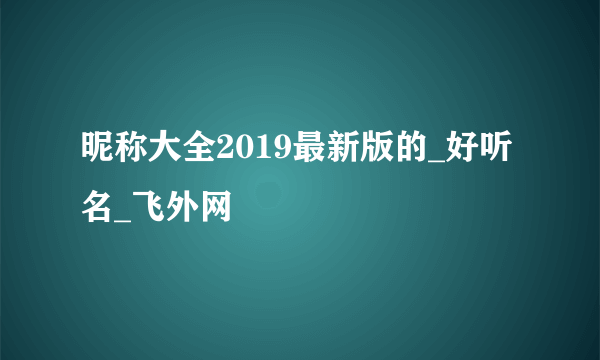 昵称大全2019最新版的_好听名_飞外网