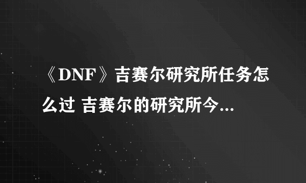 《DNF》吉赛尔研究所任务怎么过 吉赛尔的研究所今日物品顺序