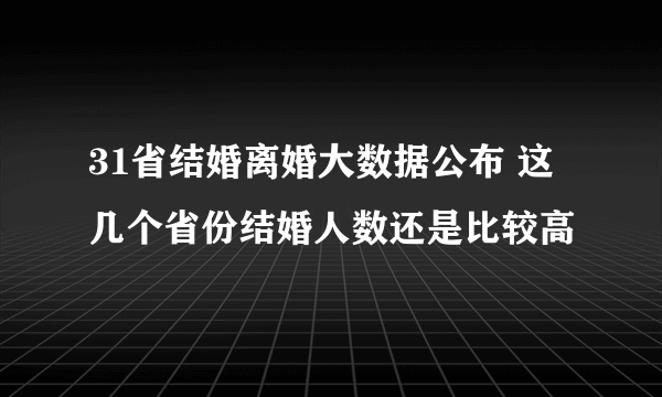 31省结婚离婚大数据公布 这几个省份结婚人数还是比较高