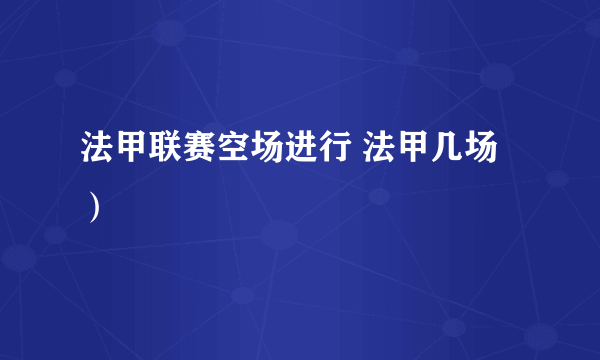 法甲联赛空场进行 法甲几场）