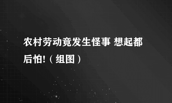 农村劳动竟发生怪事 想起都后怕!（组图）